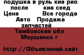 подушка в руль киа рио 3 после 2015. киа сеед › Цена ­ 8 000 - Все города Авто » Продажа запчастей   . Тамбовская обл.,Моршанск г.